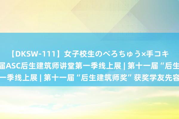 【DKSW-111】女子校生のべろちゅう×手コキ VOL.2 死守·传承：首届ASC后生建筑师讲堂第一季线上展 | 第十一届“后生建筑师奖”获奖学友先容