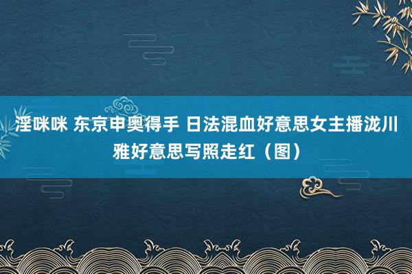 淫咪咪 东京申奥得手 日法混血好意思女主播泷川雅好意思写照走红（图）