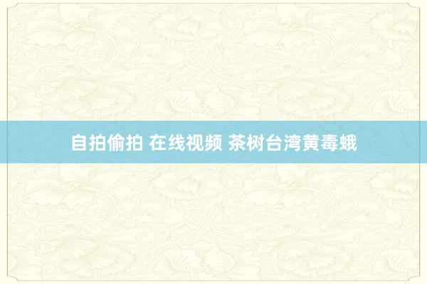 自拍偷拍 在线视频 茶树台湾黄毒蛾