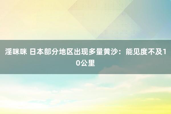 淫咪咪 日本部分地区出现多量黄沙：能见度不及10公里