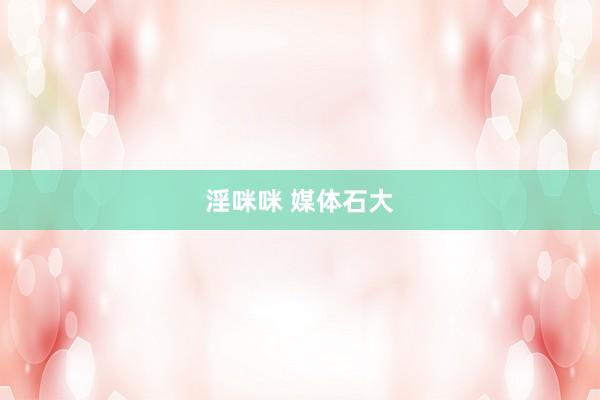 淫咪咪 媒体石大