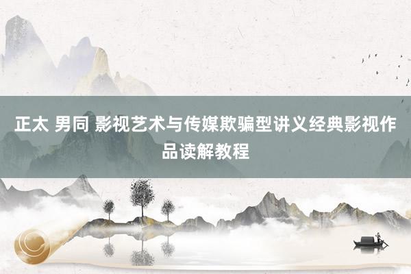 正太 男同 影视艺术与传媒欺骗型讲义经典影视作品读解教程