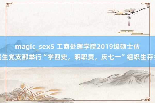 magic_sex5 工商处理学院2019级硕士估量生党支部举行“学四史，明职责，庆七一”组织生存会