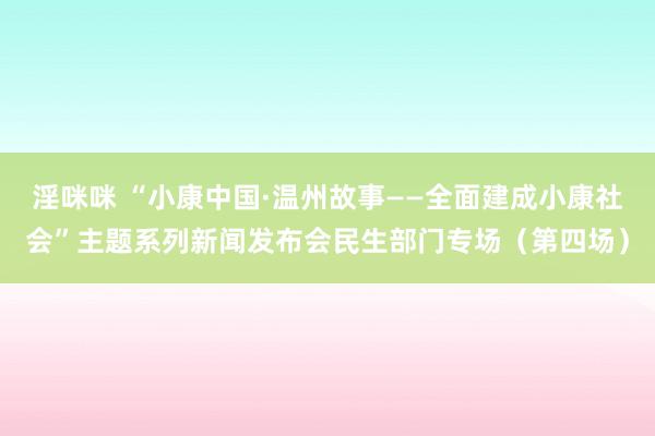 淫咪咪 “小康中国·温州故事——全面建成小康社会”主题系列新闻发布会民生部门专场（第四场）