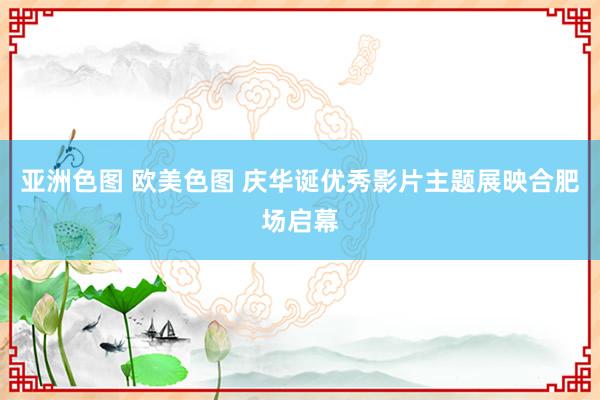 亚洲色图 欧美色图 庆华诞优秀影片主题展映合肥场启幕