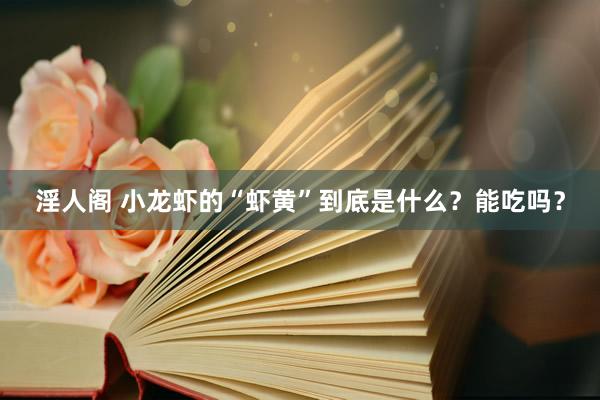 淫人阁 小龙虾的“虾黄”到底是什么？能吃吗？