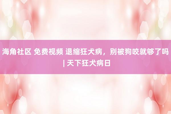 海角社区 免费视频 退缩狂犬病，别被狗咬就够了吗 | 天下狂犬病日