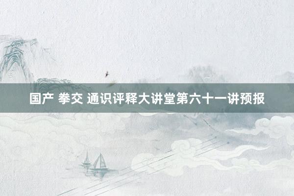 国产 拳交 通识评释大讲堂第六十一讲预报