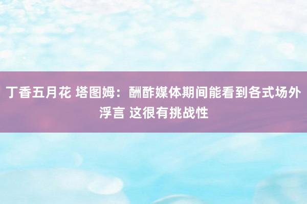 丁香五月花 塔图姆：酬酢媒体期间能看到各式场外浮言 这很有挑战性