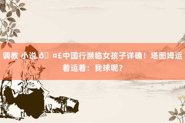 调教 小说 🤣中国行濒临女孩子详确！塔图姆运着运着：我球呢？