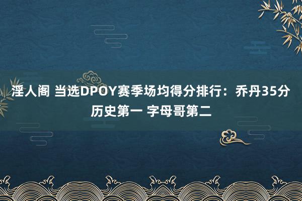 淫人阁 当选DPOY赛季场均得分排行：乔丹35分历史第一 字母哥第二