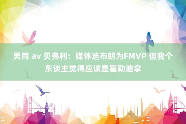 男同 av 贝弗利：媒体选布朗为FMVP 但我个东谈主觉得应该是霍勒迪拿