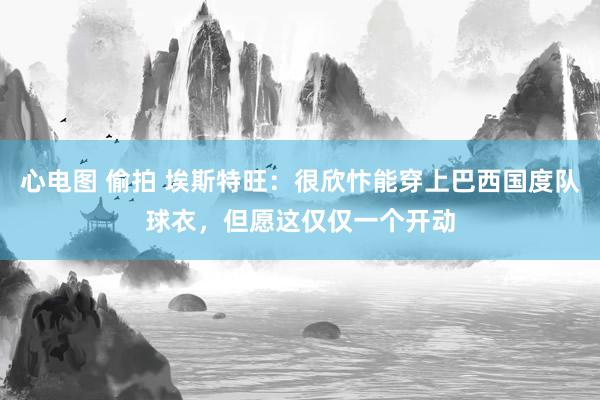 心电图 偷拍 埃斯特旺：很欣忭能穿上巴西国度队球衣，但愿这仅仅一个开动