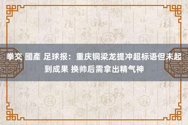 拳交 國產 足球报：重庆铜梁龙提冲超标语但未起到成果 换帅后需拿出精气神