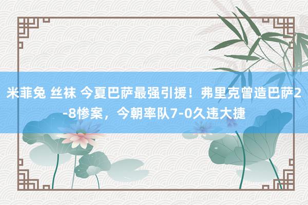 米菲兔 丝袜 今夏巴萨最强引援！弗里克曾造巴萨2-8惨案，今朝率队7-0久违大捷