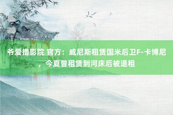 爷爱撸影院 官方：威尼斯租赁国米后卫F-卡博尼，今夏曾租赁到河床后被退租
