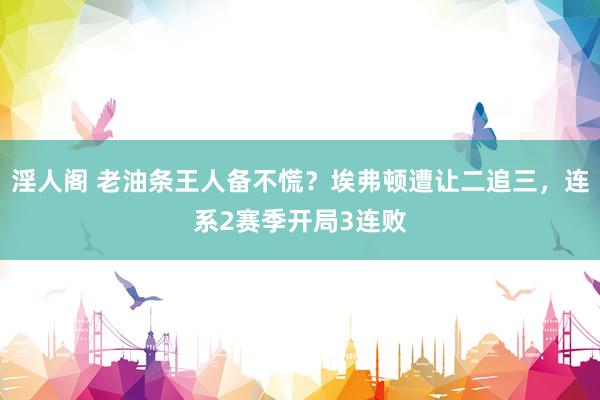 淫人阁 老油条王人备不慌？埃弗顿遭让二追三，连系2赛季开局3连败