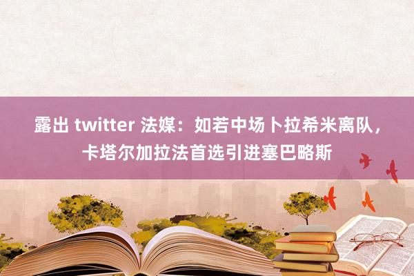 露出 twitter 法媒：如若中场卜拉希米离队，卡塔尔加拉法首选引进塞巴略斯