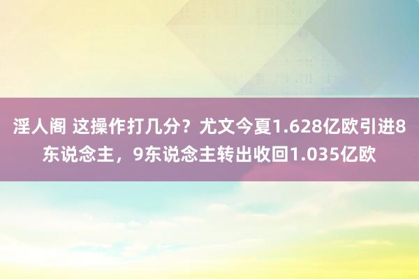 淫人阁 这操作打几分？尤文今夏1.628亿欧引进8东说念主，9东说念主转出收回1.035亿欧