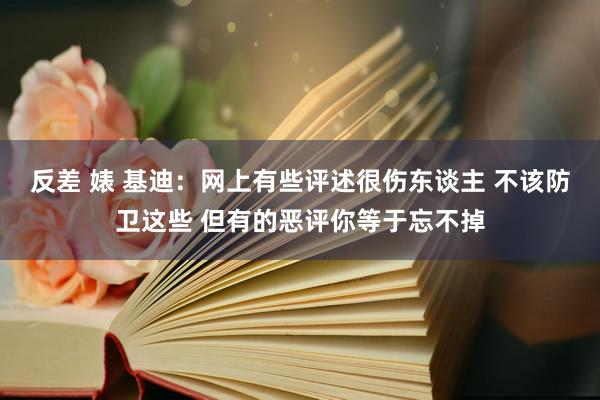反差 婊 基迪：网上有些评述很伤东谈主 不该防卫这些 但有的恶评你等于忘不掉