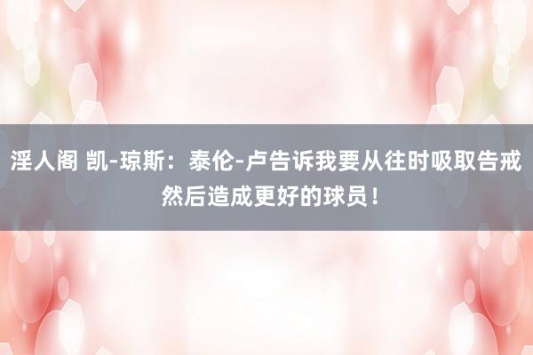 淫人阁 凯-琼斯：泰伦-卢告诉我要从往时吸取告戒 然后造成更好的球员！