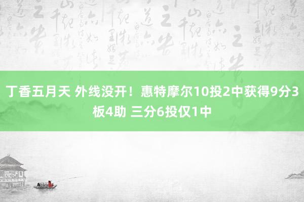 丁香五月天 外线没开！惠特摩尔10投2中获得9分3板4助 三分6投仅1中