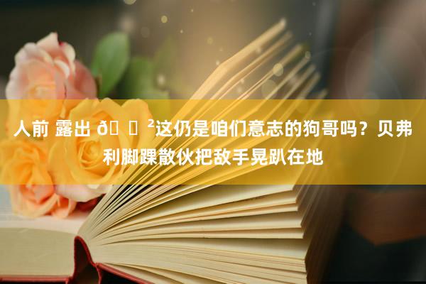 人前 露出 😲这仍是咱们意志的狗哥吗？贝弗利脚踝散伙把敌手晃趴在地