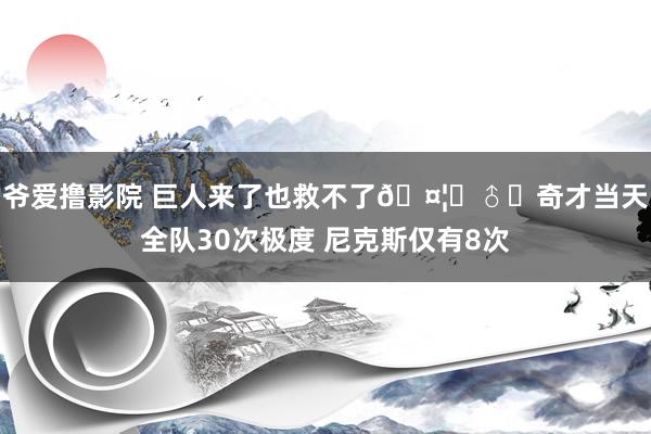 爷爱撸影院 巨人来了也救不了🤦‍♂️奇才当天全队30次极度 尼克斯仅有8次