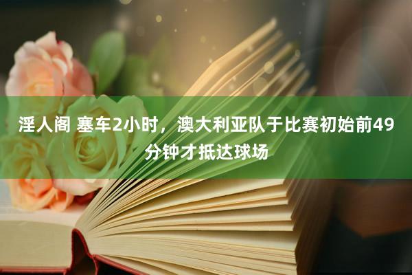 淫人阁 塞车2小时，澳大利亚队于比赛初始前49分钟才抵达球场