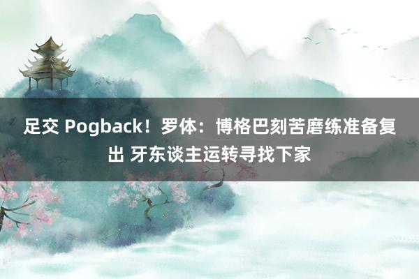 足交 Pogback！罗体：博格巴刻苦磨练准备复出 牙东谈主运转寻找下家