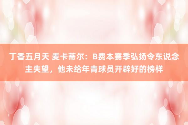 丁香五月天 麦卡蒂尔：B费本赛季弘扬令东说念主失望，他未给年青球员开辟好的榜样