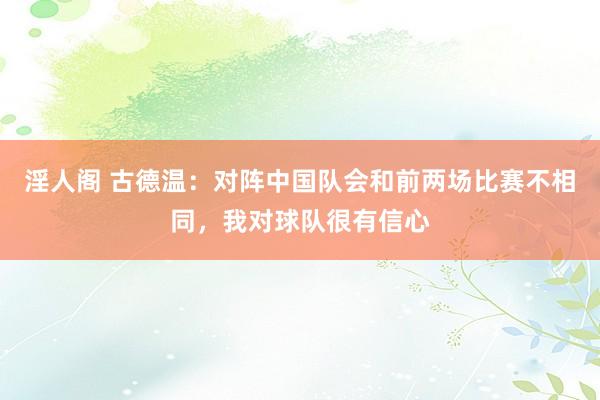 淫人阁 古德温：对阵中国队会和前两场比赛不相同，我对球队很有信心