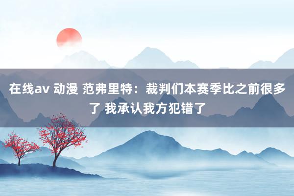 在线av 动漫 范弗里特：裁判们本赛季比之前很多了 我承认我方犯错了