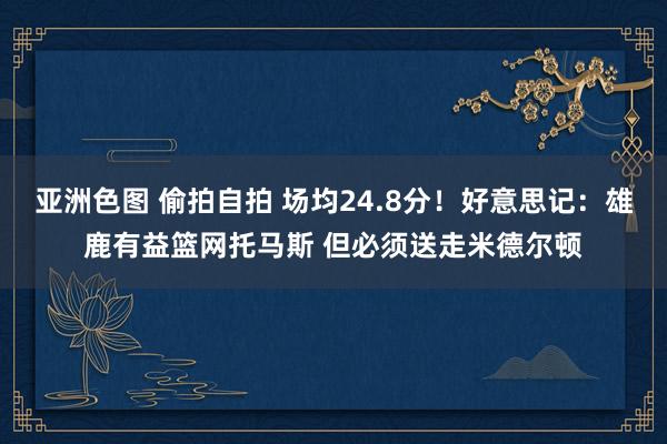 亚洲色图 偷拍自拍 场均24.8分!好意思记:雄鹿有益篮网托马斯 但必须送走米德尔顿