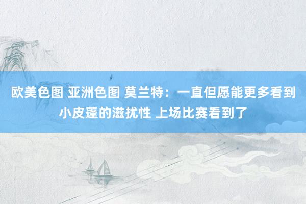 欧美色图 亚洲色图 莫兰特：一直但愿能更多看到小皮蓬的滋扰性 上场比赛看到了