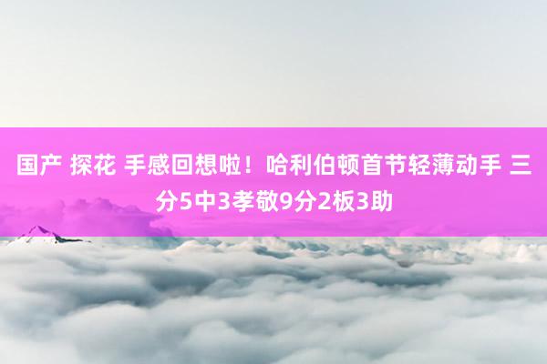 国产 探花 手感回想啦！哈利伯顿首节轻薄动手 三分5中3孝敬9分2板3助