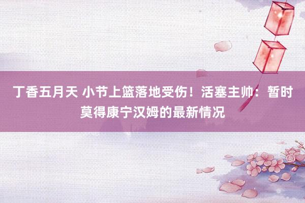 丁香五月天 小节上篮落地受伤！活塞主帅：暂时莫得康宁汉姆的最新情况