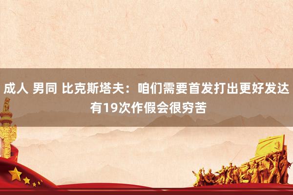 成人 男同 比克斯塔夫：咱们需要首发打出更好发达 有19次作假会很穷苦