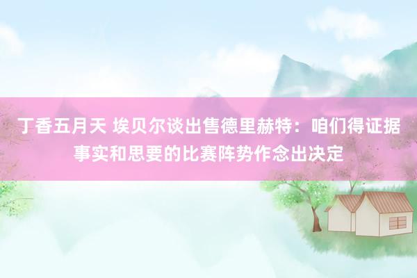 丁香五月天 埃贝尔谈出售德里赫特：咱们得证据事实和思要的比赛阵势作念出决定