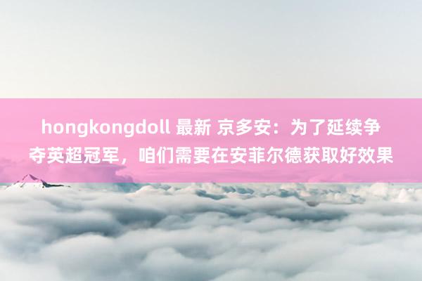 hongkongdoll 最新 京多安：为了延续争夺英超冠军，咱们需要在安菲尔德获取好效果