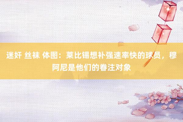 迷奸 丝袜 体图：莱比锡想补强速率快的球员，穆阿尼是他们的眷注对象