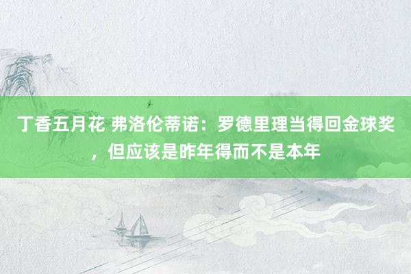 丁香五月花 弗洛伦蒂诺：罗德里理当得回金球奖，但应该是昨年得而不是本年