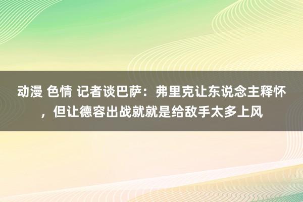 动漫 色情 记者谈巴萨：弗里克让东说念主释怀，但让德容出战就就是给敌手太多上风