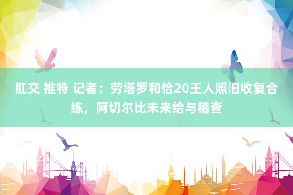 肛交 推特 记者：劳塔罗和恰20王人照旧收复合练，阿切尔比未来给与稽查