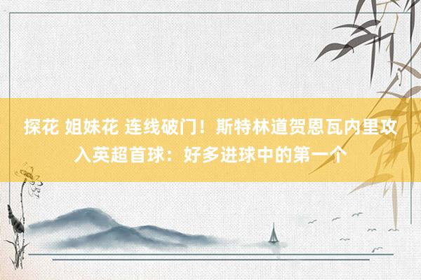 探花 姐妹花 连线破门！斯特林道贺恩瓦内里攻入英超首球：好多进球中的第一个