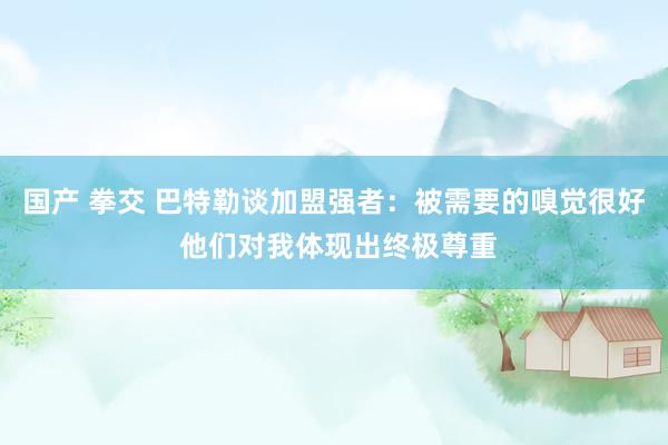 国产 拳交 巴特勒谈加盟强者：被需要的嗅觉很好 他们对我体现出终极尊重