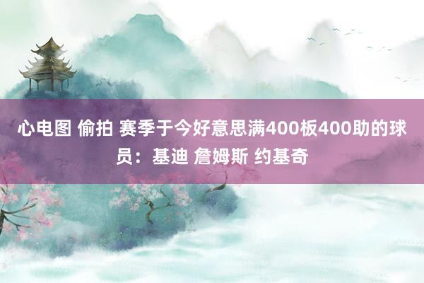 心电图 偷拍 赛季于今好意思满400板400助的球员：基迪 詹姆斯 约基奇
