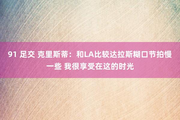 91 足交 克里斯蒂：和LA比较达拉斯糊口节拍慢一些 我很享受在这的时光