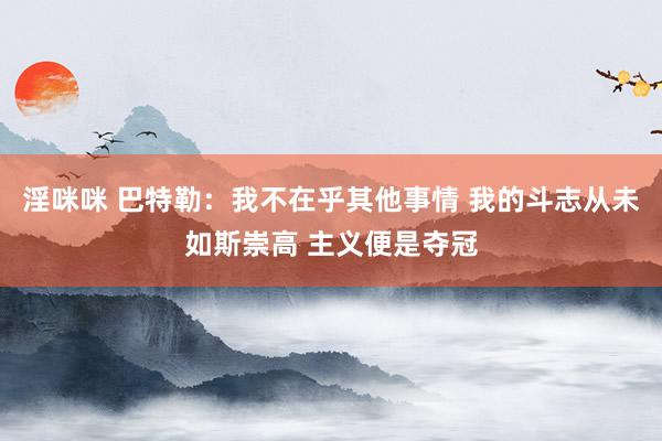 淫咪咪 巴特勒：我不在乎其他事情 我的斗志从未如斯崇高 主义便是夺冠