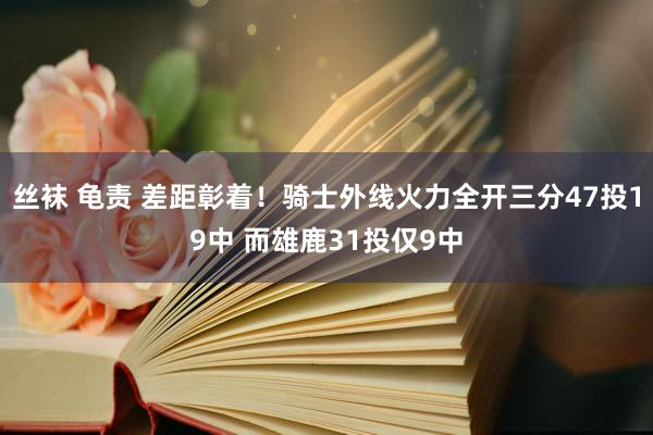丝袜 龟责 差距彰着！骑士外线火力全开三分47投19中 而雄鹿31投仅9中